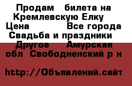 Продам 3 билета на Кремлевскую Елку. › Цена ­ 2 000 - Все города Свадьба и праздники » Другое   . Амурская обл.,Свободненский р-н